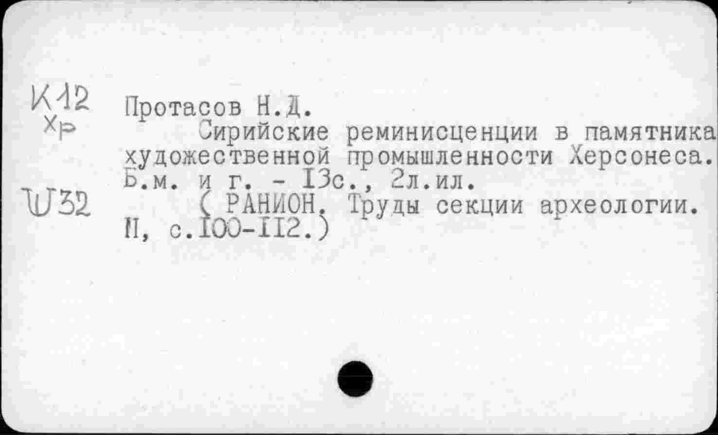 ﻿М2
Протасов Н.Д.
Сирийские реминисценции в памятника художественной промышленности Херсонеса. Б.м. и г. - 13с., 2л.ил.
( РАНИОН. Труды секции археологии.
II, с. 100-112.)